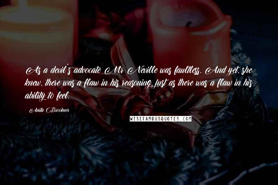 Anita Brookner Quotes: As a devil's advocate Mr Neville was faultless. And yet, she knew, there was a flaw in his reasoning, just as there was a flaw in his ability to feel.