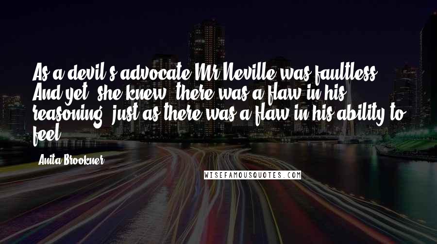 Anita Brookner Quotes: As a devil's advocate Mr Neville was faultless. And yet, she knew, there was a flaw in his reasoning, just as there was a flaw in his ability to feel.
