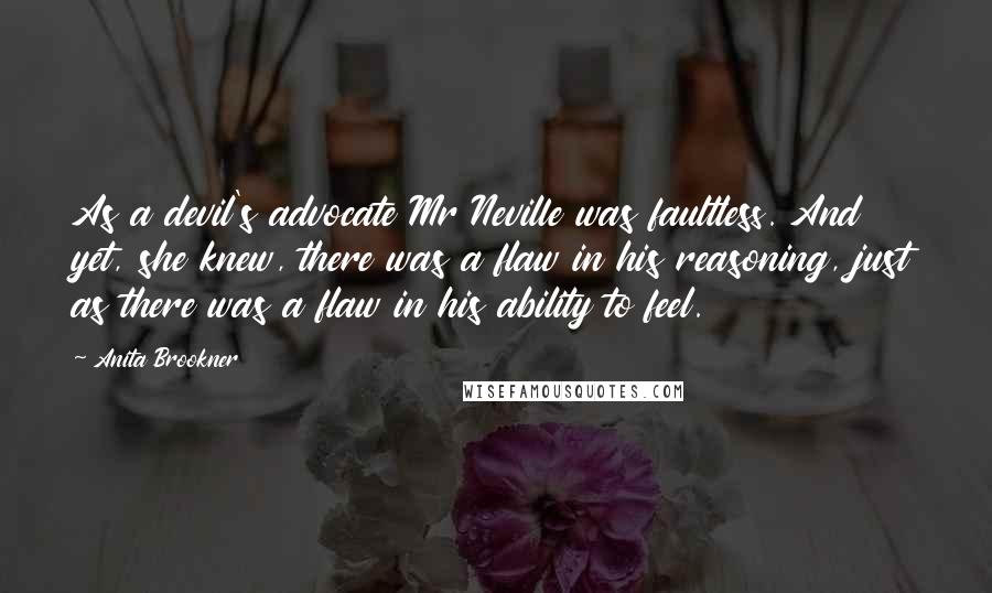 Anita Brookner Quotes: As a devil's advocate Mr Neville was faultless. And yet, she knew, there was a flaw in his reasoning, just as there was a flaw in his ability to feel.