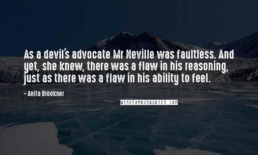 Anita Brookner Quotes: As a devil's advocate Mr Neville was faultless. And yet, she knew, there was a flaw in his reasoning, just as there was a flaw in his ability to feel.