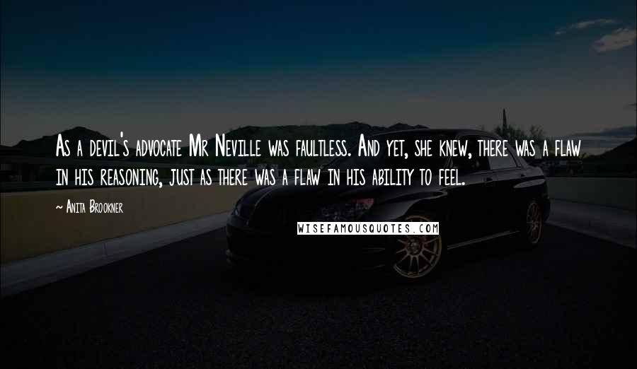 Anita Brookner Quotes: As a devil's advocate Mr Neville was faultless. And yet, she knew, there was a flaw in his reasoning, just as there was a flaw in his ability to feel.