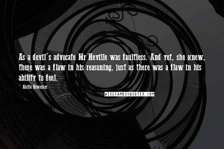 Anita Brookner Quotes: As a devil's advocate Mr Neville was faultless. And yet, she knew, there was a flaw in his reasoning, just as there was a flaw in his ability to feel.