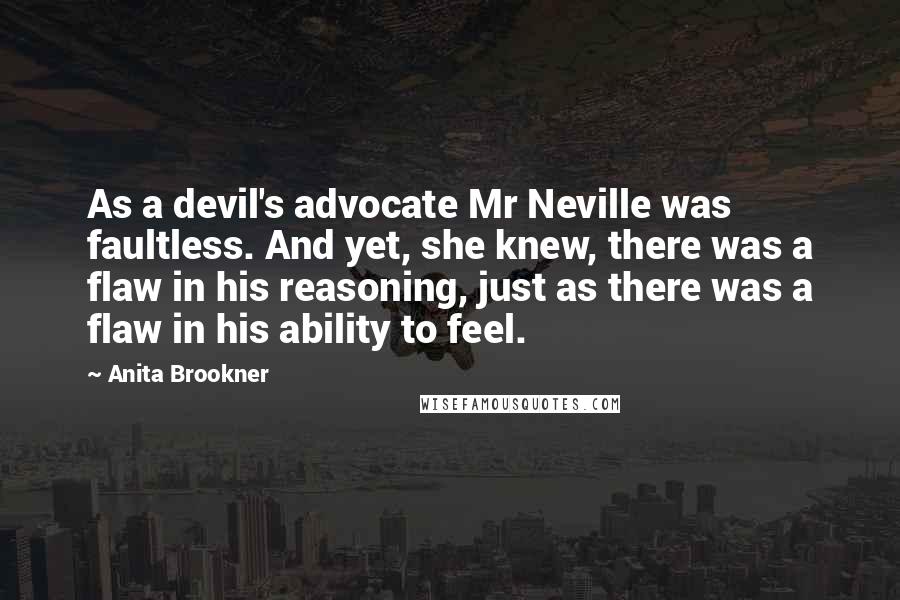 Anita Brookner Quotes: As a devil's advocate Mr Neville was faultless. And yet, she knew, there was a flaw in his reasoning, just as there was a flaw in his ability to feel.
