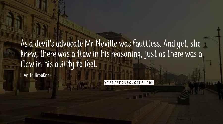 Anita Brookner Quotes: As a devil's advocate Mr Neville was faultless. And yet, she knew, there was a flaw in his reasoning, just as there was a flaw in his ability to feel.