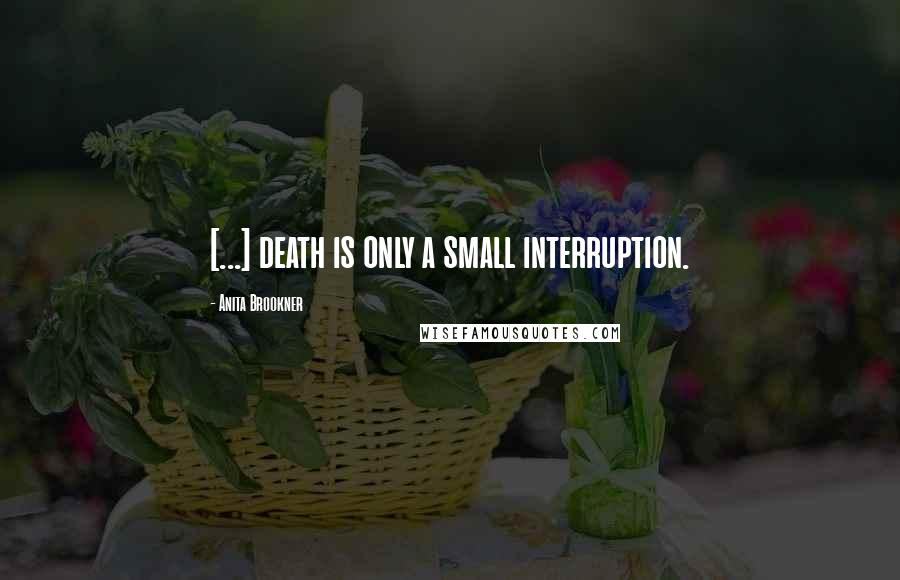 Anita Brookner Quotes: [...] death is only a small interruption.