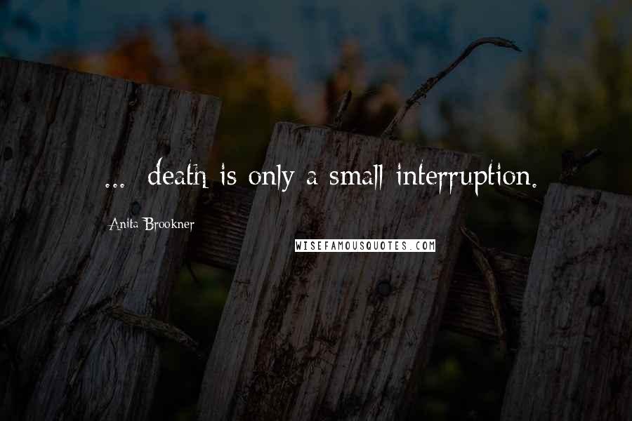 Anita Brookner Quotes: [...] death is only a small interruption.