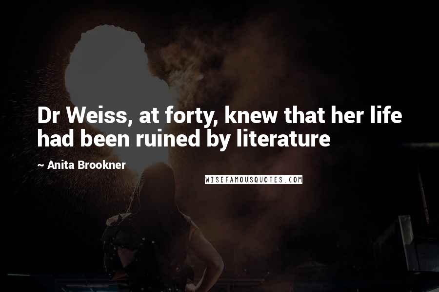 Anita Brookner Quotes: Dr Weiss, at forty, knew that her life had been ruined by literature