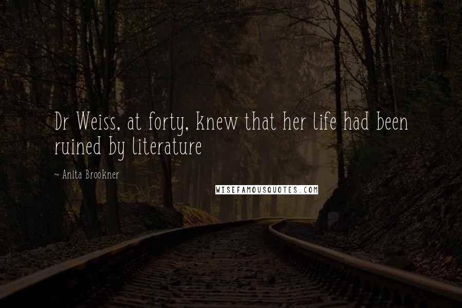 Anita Brookner Quotes: Dr Weiss, at forty, knew that her life had been ruined by literature