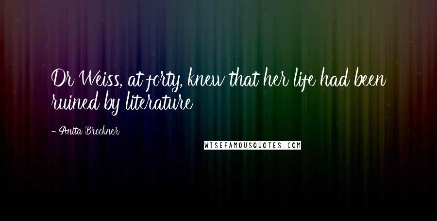 Anita Brookner Quotes: Dr Weiss, at forty, knew that her life had been ruined by literature