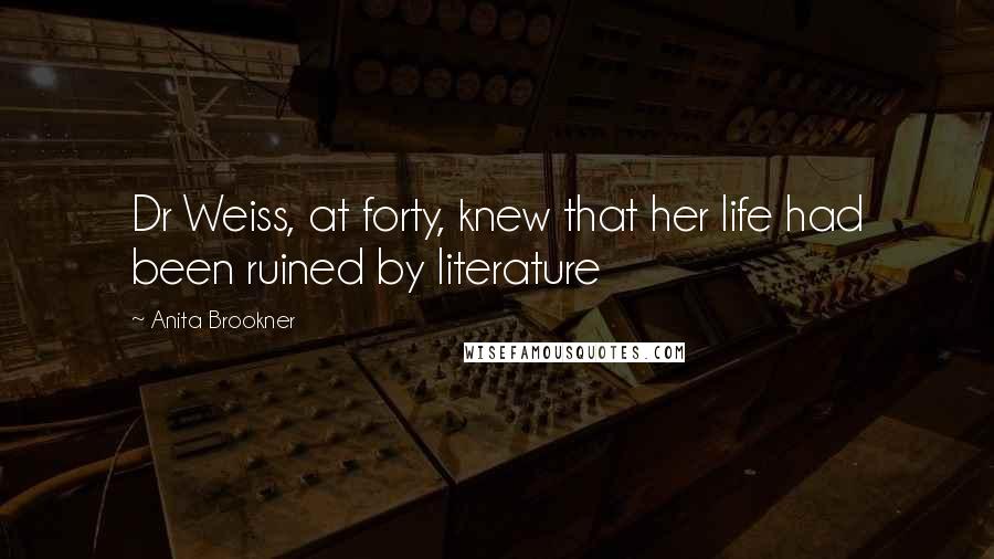 Anita Brookner Quotes: Dr Weiss, at forty, knew that her life had been ruined by literature