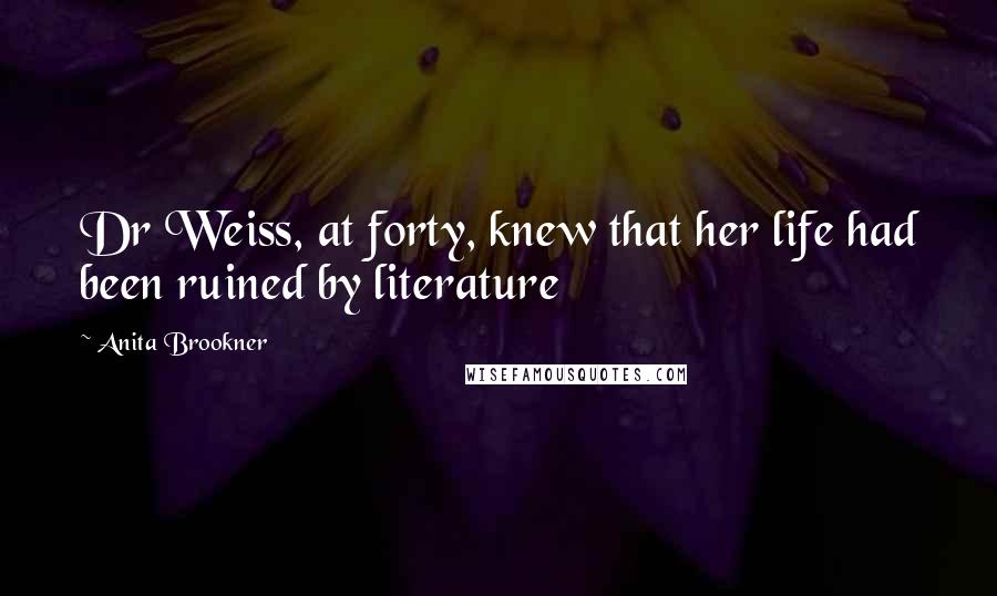 Anita Brookner Quotes: Dr Weiss, at forty, knew that her life had been ruined by literature