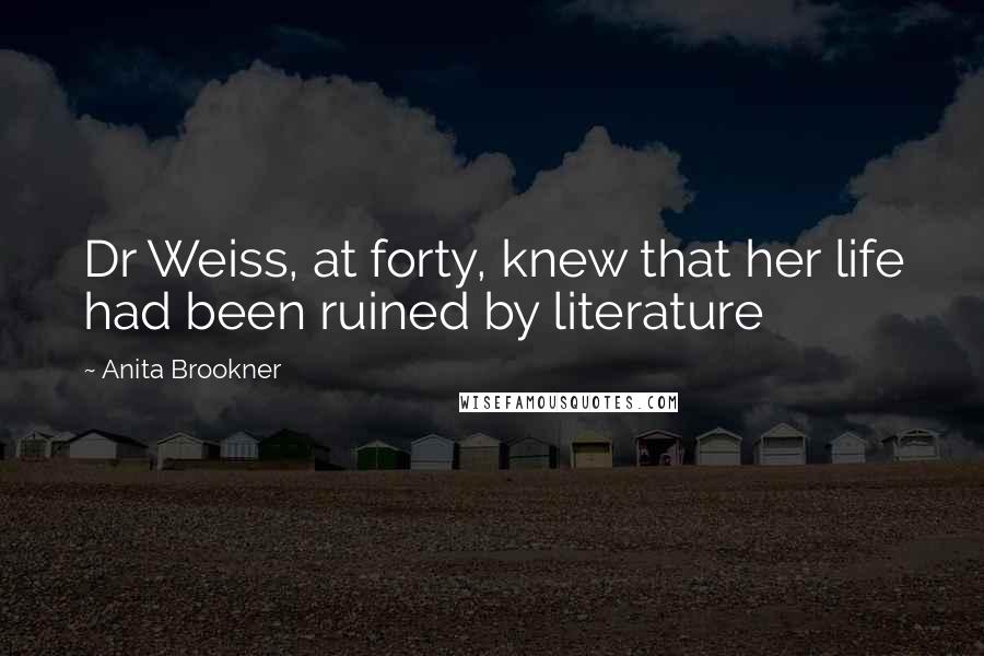 Anita Brookner Quotes: Dr Weiss, at forty, knew that her life had been ruined by literature