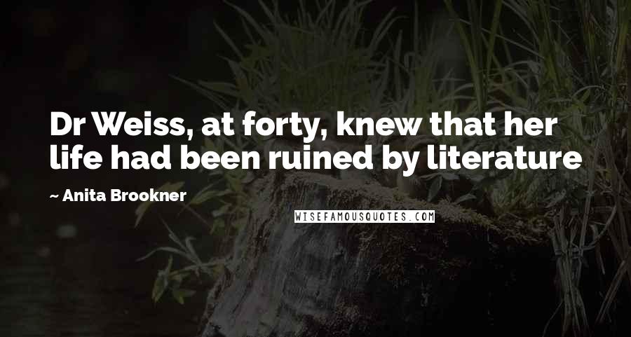 Anita Brookner Quotes: Dr Weiss, at forty, knew that her life had been ruined by literature