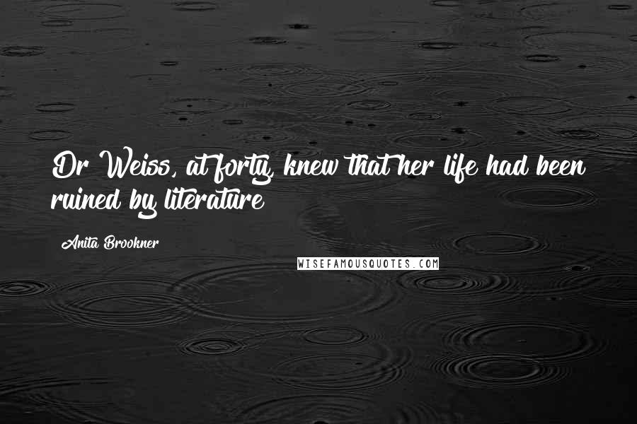 Anita Brookner Quotes: Dr Weiss, at forty, knew that her life had been ruined by literature