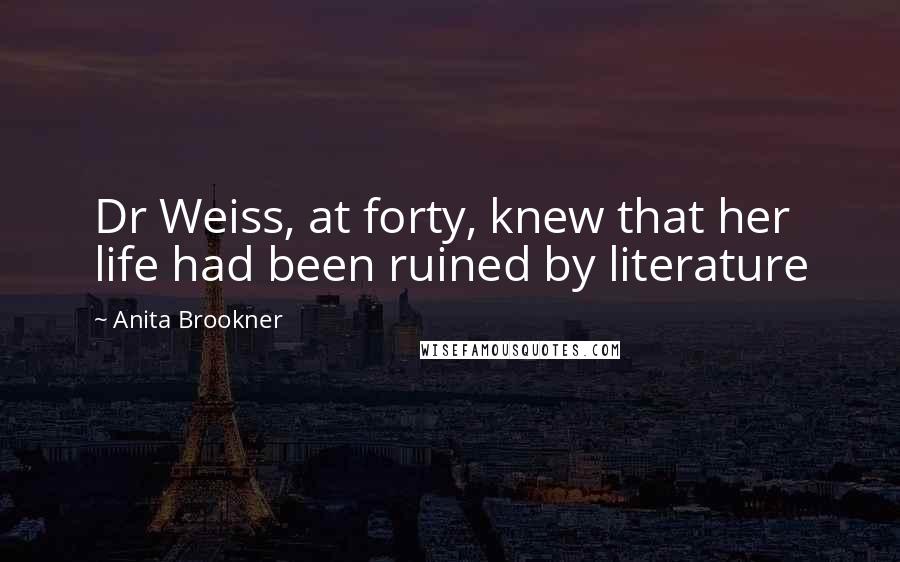 Anita Brookner Quotes: Dr Weiss, at forty, knew that her life had been ruined by literature