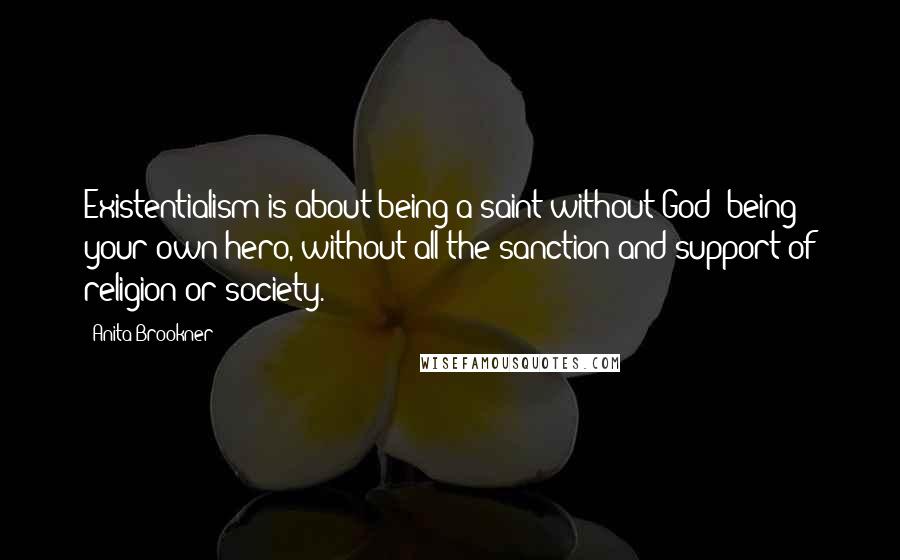Anita Brookner Quotes: Existentialism is about being a saint without God; being your own hero, without all the sanction and support of religion or society.