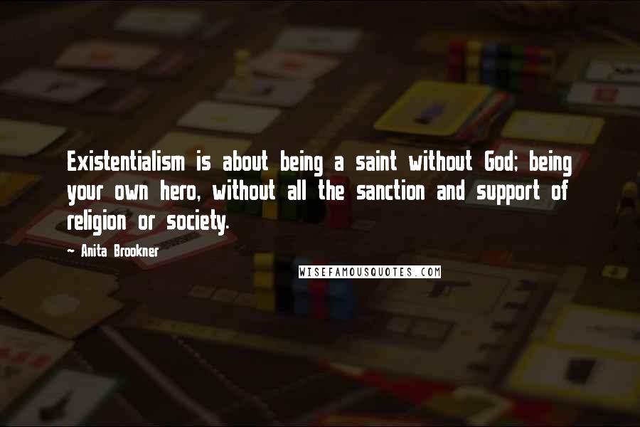 Anita Brookner Quotes: Existentialism is about being a saint without God; being your own hero, without all the sanction and support of religion or society.