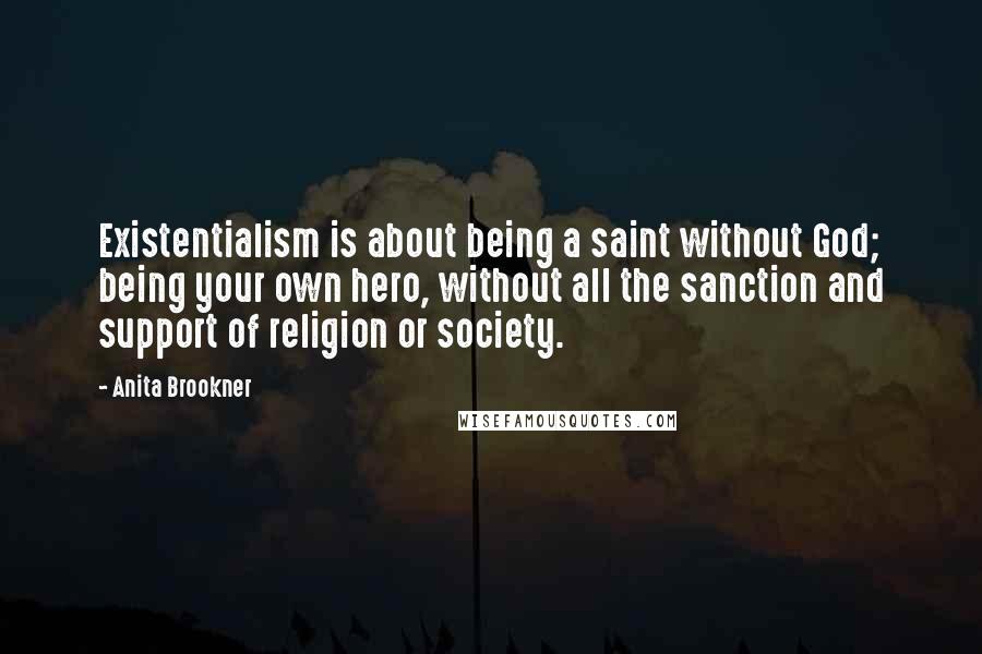 Anita Brookner Quotes: Existentialism is about being a saint without God; being your own hero, without all the sanction and support of religion or society.