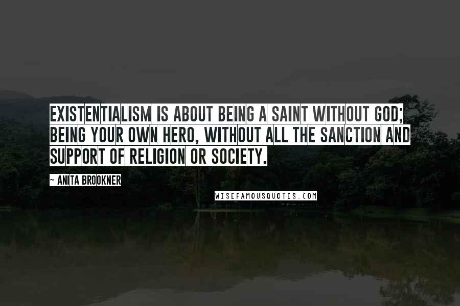 Anita Brookner Quotes: Existentialism is about being a saint without God; being your own hero, without all the sanction and support of religion or society.