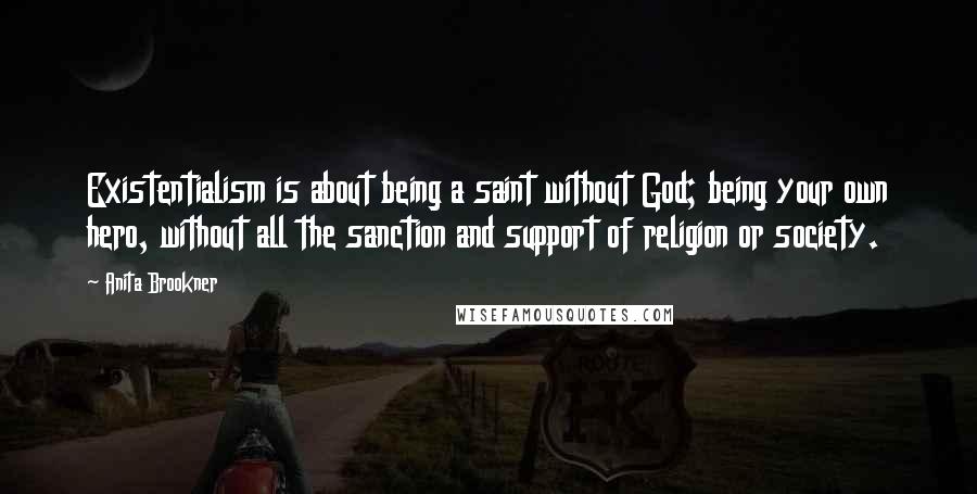 Anita Brookner Quotes: Existentialism is about being a saint without God; being your own hero, without all the sanction and support of religion or society.