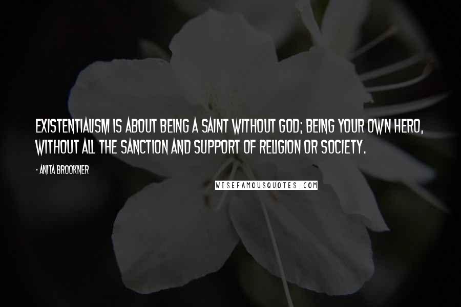 Anita Brookner Quotes: Existentialism is about being a saint without God; being your own hero, without all the sanction and support of religion or society.