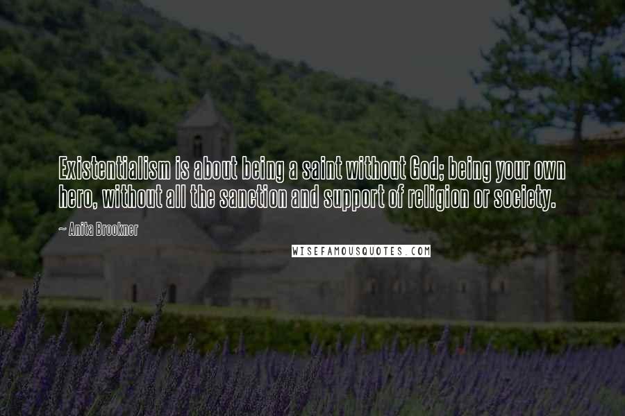 Anita Brookner Quotes: Existentialism is about being a saint without God; being your own hero, without all the sanction and support of religion or society.