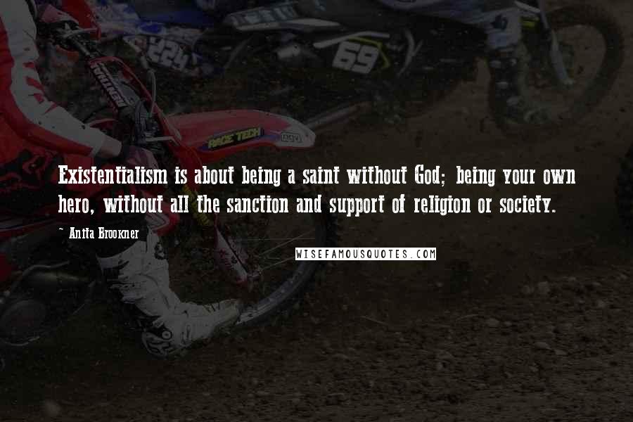 Anita Brookner Quotes: Existentialism is about being a saint without God; being your own hero, without all the sanction and support of religion or society.