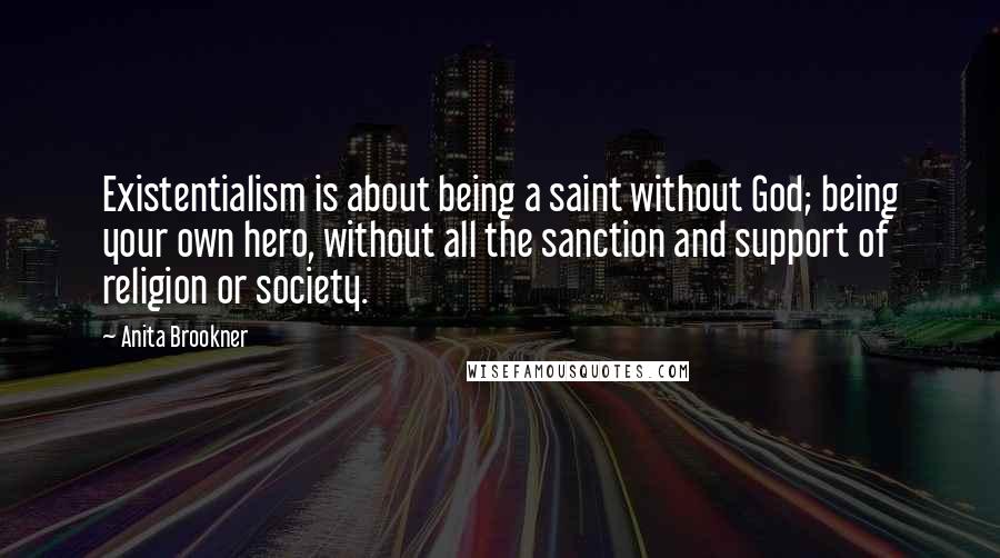 Anita Brookner Quotes: Existentialism is about being a saint without God; being your own hero, without all the sanction and support of religion or society.