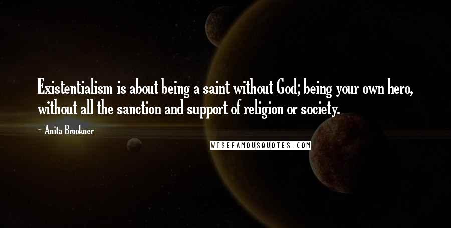 Anita Brookner Quotes: Existentialism is about being a saint without God; being your own hero, without all the sanction and support of religion or society.