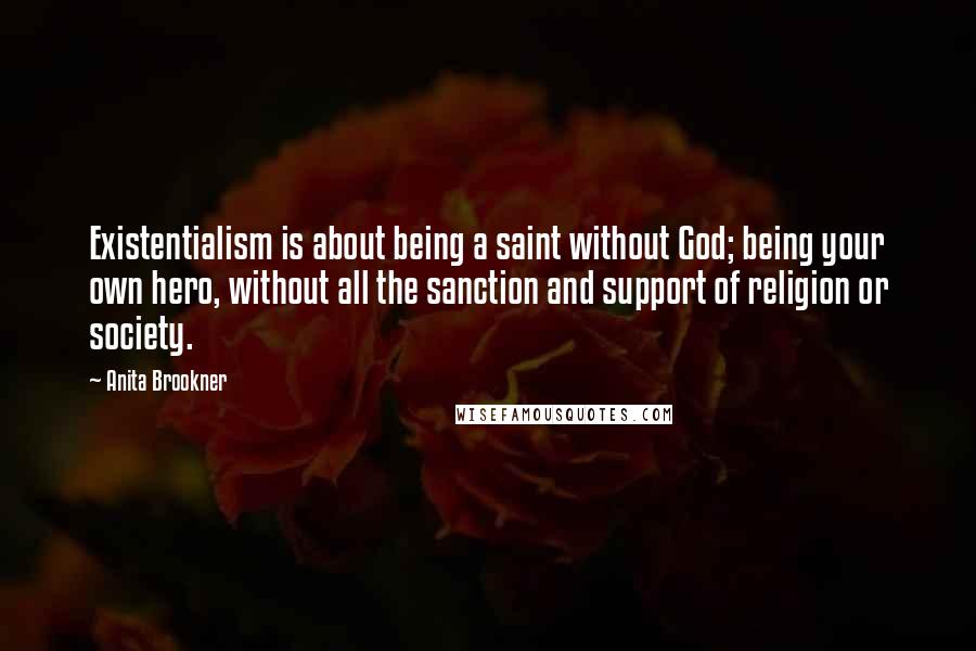 Anita Brookner Quotes: Existentialism is about being a saint without God; being your own hero, without all the sanction and support of religion or society.