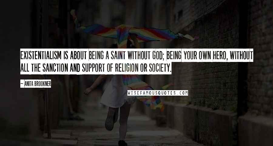 Anita Brookner Quotes: Existentialism is about being a saint without God; being your own hero, without all the sanction and support of religion or society.