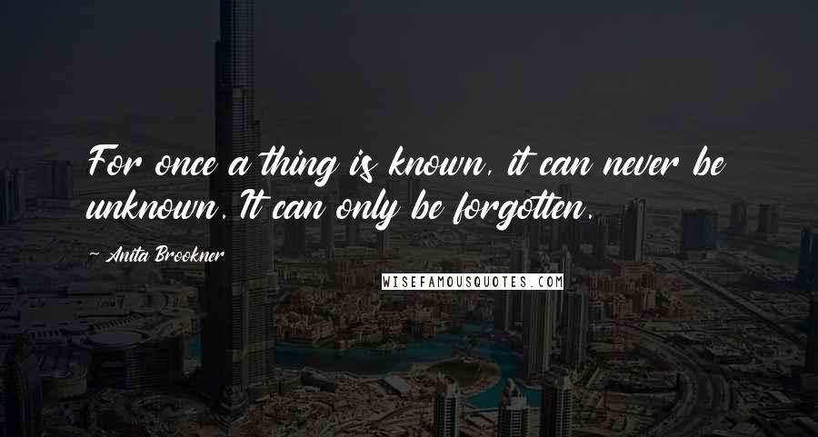 Anita Brookner Quotes: For once a thing is known, it can never be unknown. It can only be forgotten.