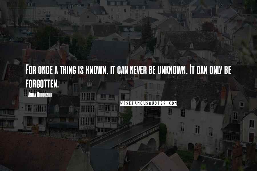 Anita Brookner Quotes: For once a thing is known, it can never be unknown. It can only be forgotten.