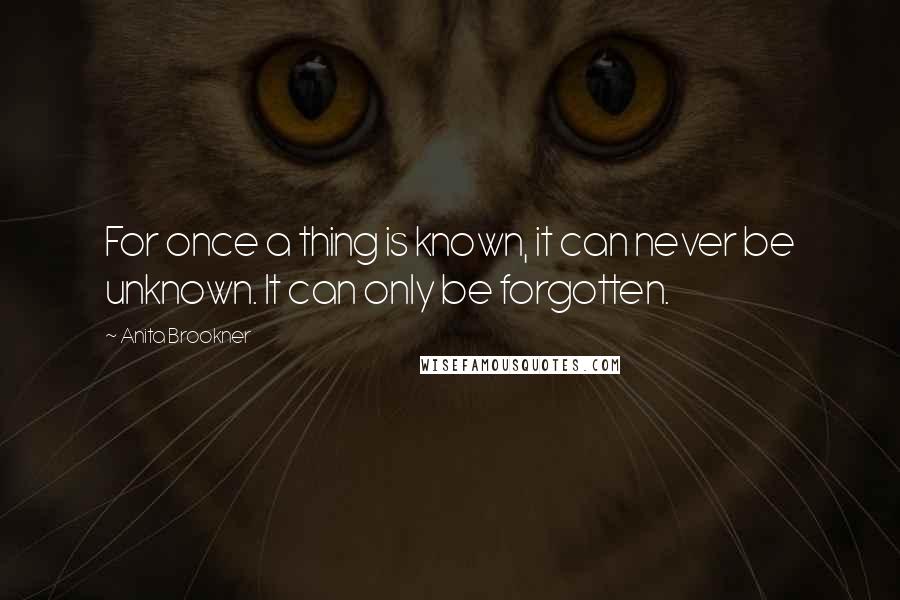 Anita Brookner Quotes: For once a thing is known, it can never be unknown. It can only be forgotten.