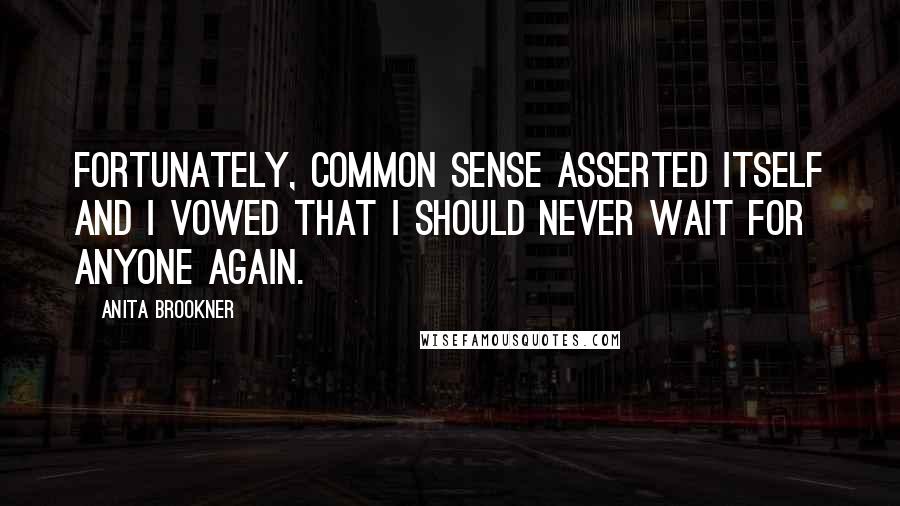 Anita Brookner Quotes: Fortunately, common sense asserted itself and I vowed that I should never wait for anyone again.