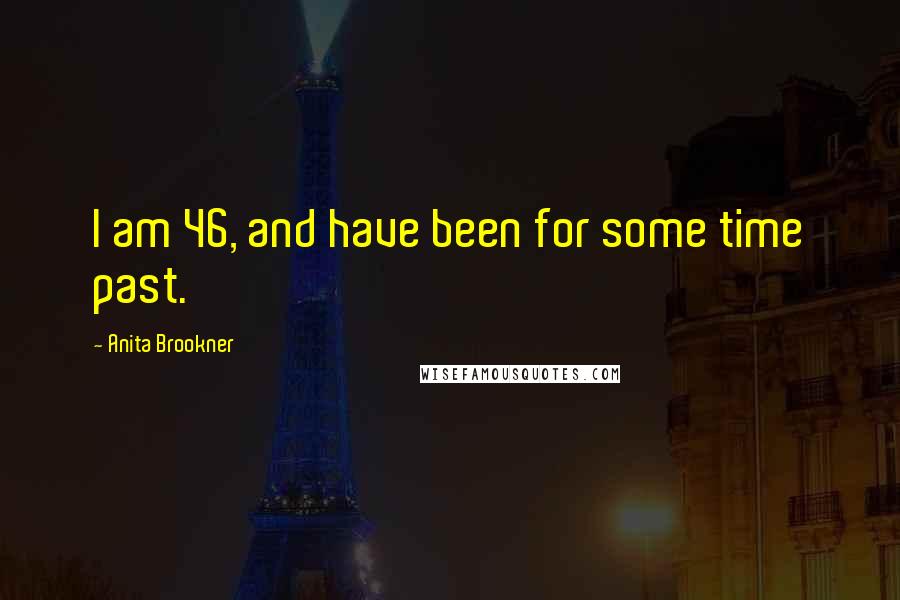 Anita Brookner Quotes: I am 46, and have been for some time past.