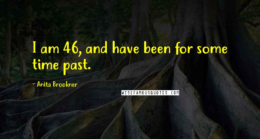 Anita Brookner Quotes: I am 46, and have been for some time past.