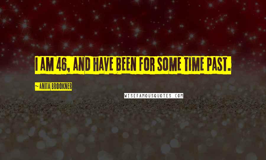 Anita Brookner Quotes: I am 46, and have been for some time past.