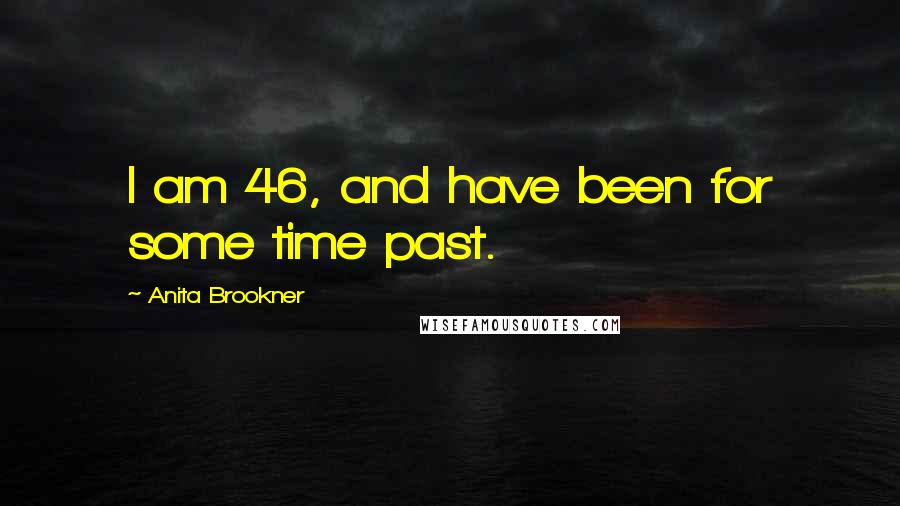 Anita Brookner Quotes: I am 46, and have been for some time past.