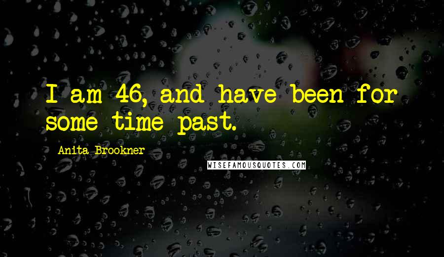 Anita Brookner Quotes: I am 46, and have been for some time past.