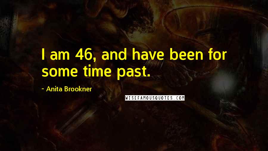 Anita Brookner Quotes: I am 46, and have been for some time past.