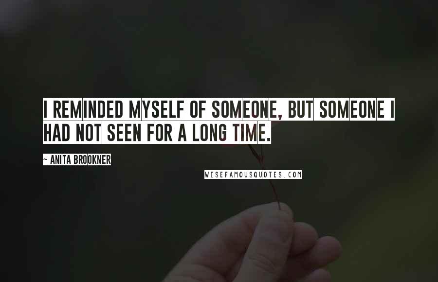 Anita Brookner Quotes: I reminded myself of someone, but someone I had not seen for a long time.