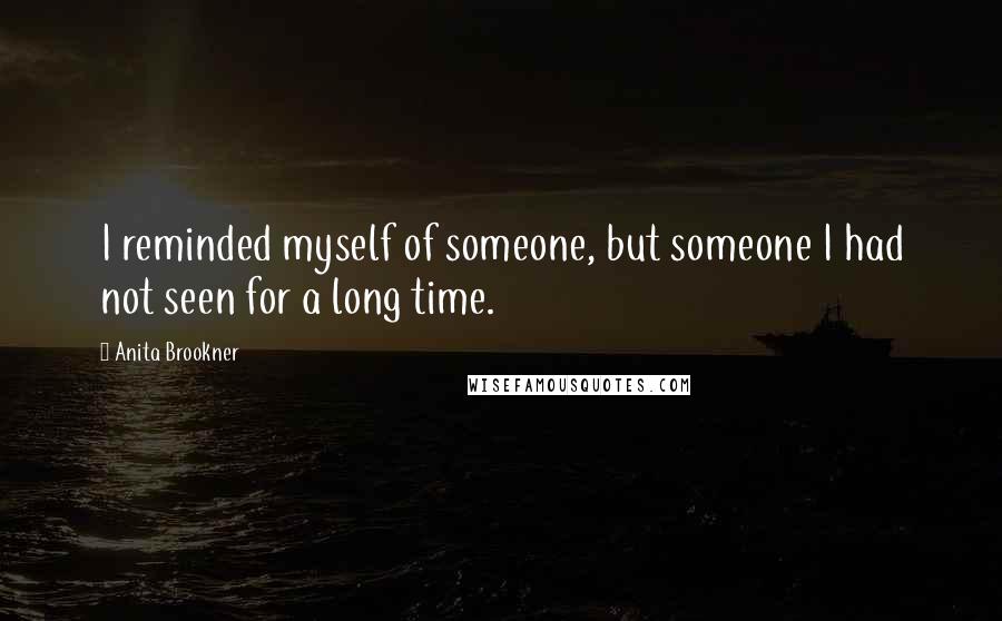 Anita Brookner Quotes: I reminded myself of someone, but someone I had not seen for a long time.