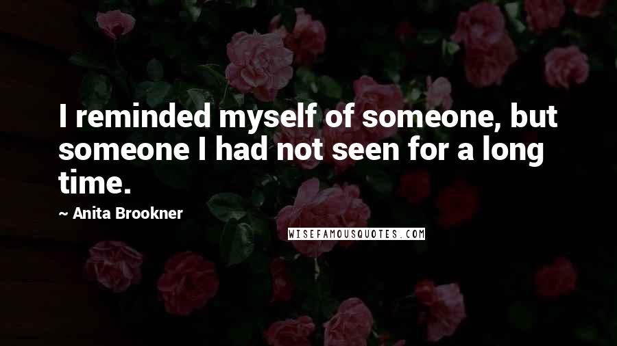 Anita Brookner Quotes: I reminded myself of someone, but someone I had not seen for a long time.
