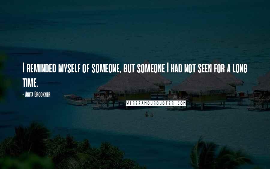 Anita Brookner Quotes: I reminded myself of someone, but someone I had not seen for a long time.