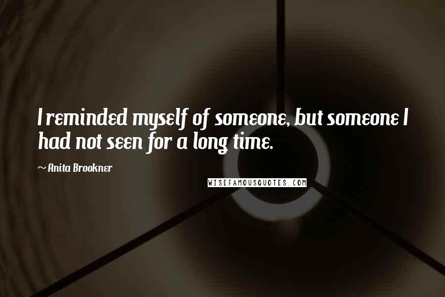 Anita Brookner Quotes: I reminded myself of someone, but someone I had not seen for a long time.