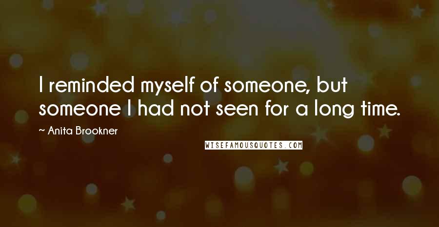 Anita Brookner Quotes: I reminded myself of someone, but someone I had not seen for a long time.