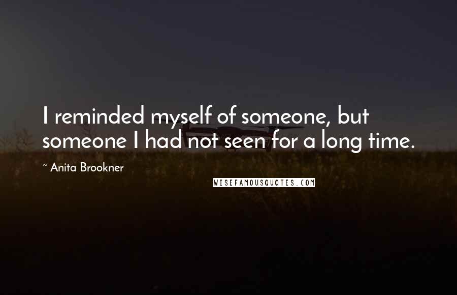 Anita Brookner Quotes: I reminded myself of someone, but someone I had not seen for a long time.