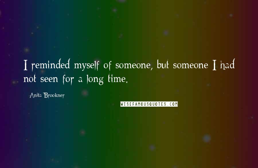 Anita Brookner Quotes: I reminded myself of someone, but someone I had not seen for a long time.