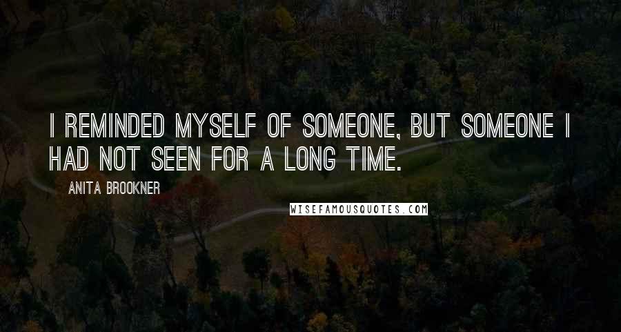 Anita Brookner Quotes: I reminded myself of someone, but someone I had not seen for a long time.